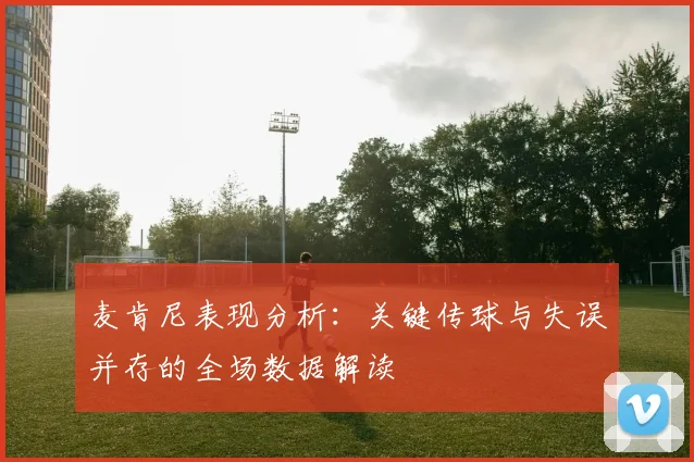 麦肯尼表现分析：关键传球与失误并存的全场数据解读