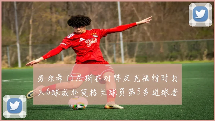 劳尔希门尼斯在对阵皮克福特时打入6球成非英格兰球员第5多进球者