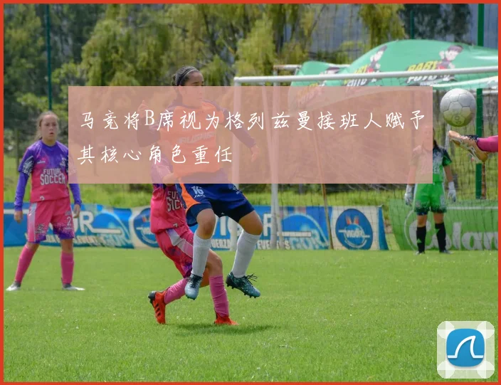 马竞将B席视为格列兹曼接班人赋予其核心角色重任