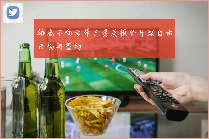 雄鹿不向吉昂开资质报价计划自由市场再签约
