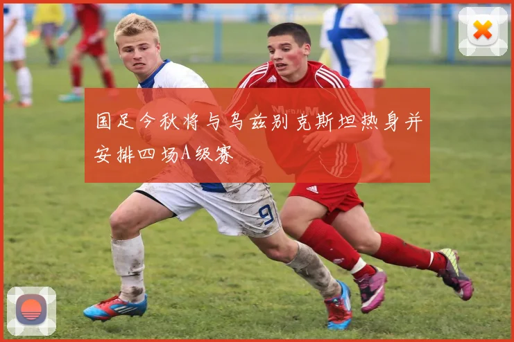 国足今秋将与乌兹别克斯坦热身并安排四场A级赛