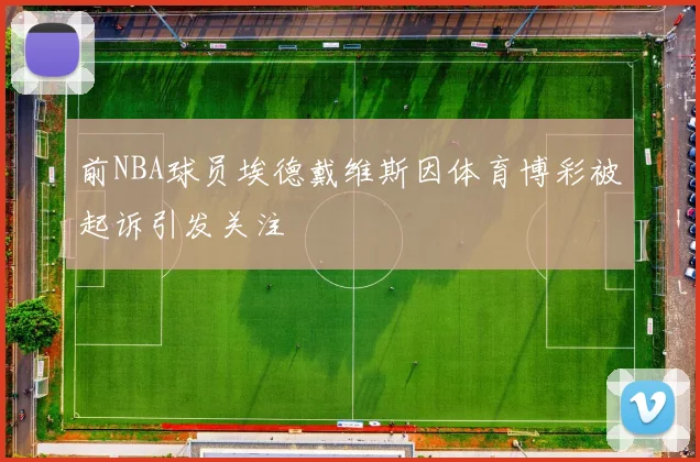 前NBA球员埃德戴维斯因体育博彩被起诉引发关注