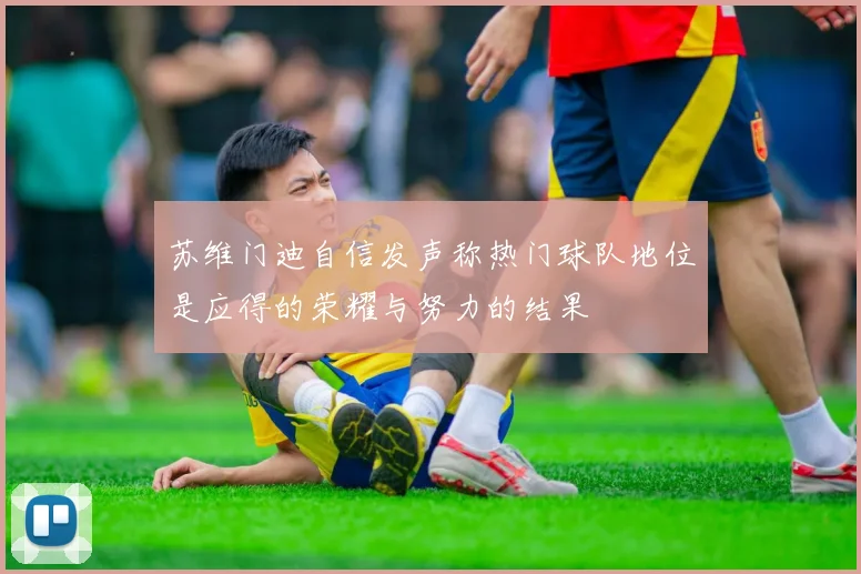 苏维门迪自信发声称热门球队地位是应得的荣耀与努力的结果