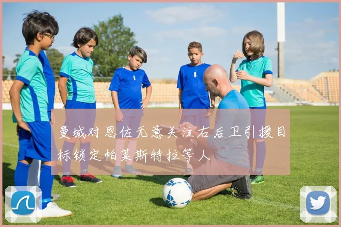 曼城对恩佐无意关注右后卫引援目标锁定帕莱斯特拉等人