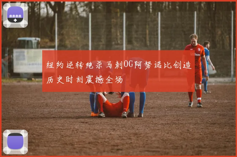 纽约逆转绝杀马刺OG阿努诺比创造历史时刻震撼全场