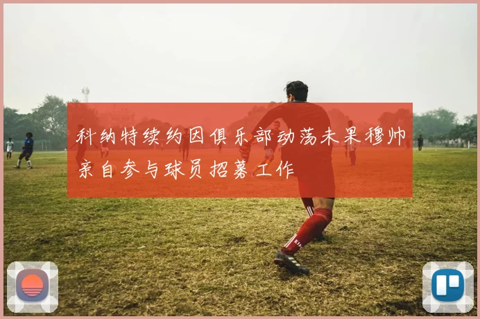 科纳特续约因俱乐部动荡未果穆帅亲自参与球员招募工作