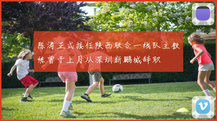 陈涛正式接任陕西联合一线队主教练曾于上月从深圳新鹏城辞职
