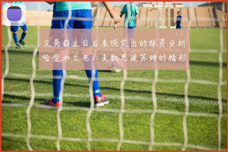 交易截止日后表现突出的球员分析哈登加兰老六麦凯恩道苏姆的精彩表现