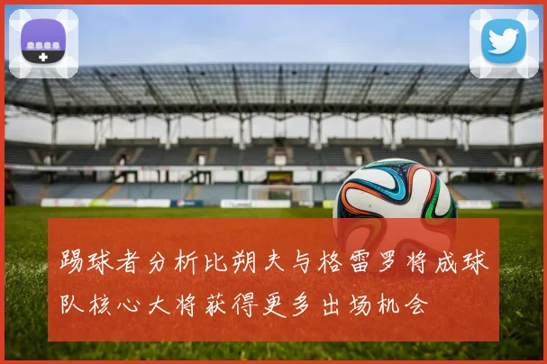 踢球者分析比朔夫与格雷罗将成球队核心大将获得更多出场机会