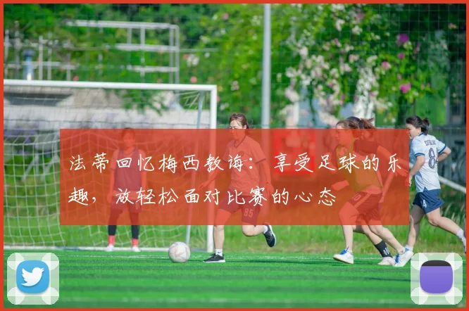 法蒂回忆梅西教诲：享受足球的乐趣，放轻松面对比赛的心态