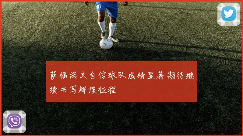 萨福诺夫自信球队成绩显著期待继续书写辉煌征程