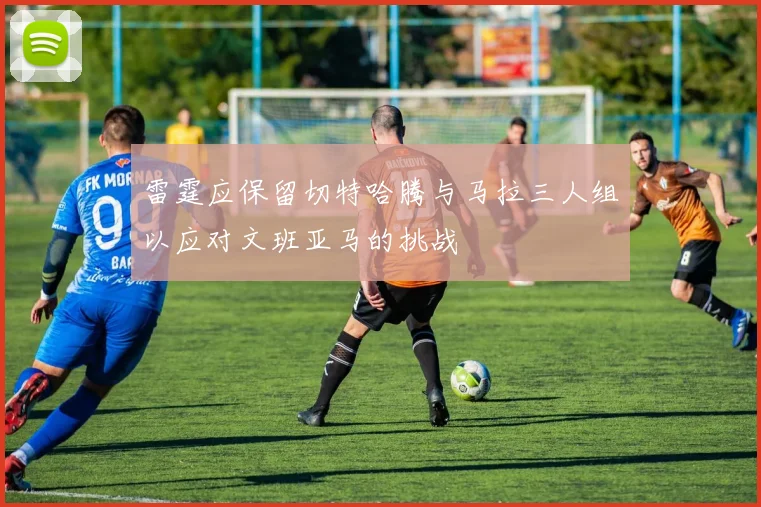 雷霆应保留切特哈腾与马拉三人组以应对文班亚马的挑战