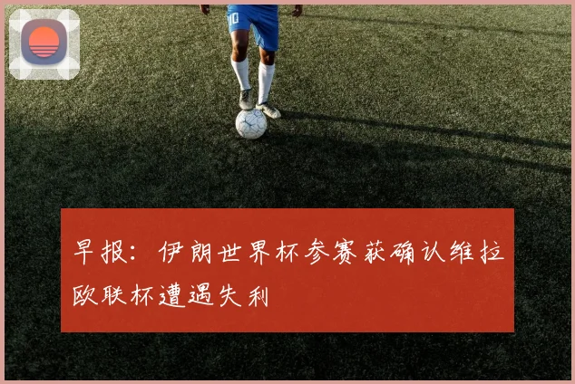 早报：伊朗世界杯参赛获确认维拉欧联杯遭遇失利