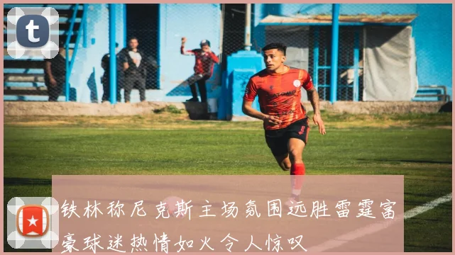 铁林称尼克斯主场氛围远胜雷霆富豪球迷热情如火令人惊叹