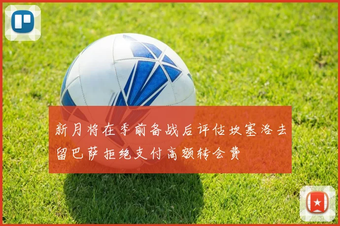 新月将在季前备战后评估坎塞洛去留巴萨拒绝支付高额转会费